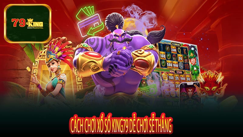 Cách Chơi xổ Số King79 Dễ Chơi Sễ Thắng