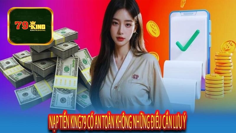 Nạp Tiền King79 Có An Toàn Không Những Điều Cần Lưu Ý